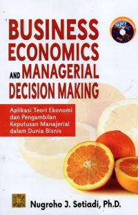 Business Economics and Managerial Decision Making : Aplikasi Teori Ekonomi dan Pengambilan Keputusan Manajerial dalam Dunia Bisnis