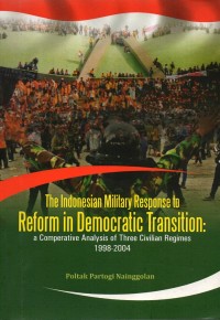 The Indonesian Military Response to Reform In Democrati Transition : A Comperative Analysis of Three Civilian Regimes 1998-2004