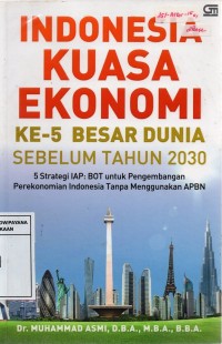 Indonesia Kuasa Ekonomi Ke-5 Besar Dunia Sebelum Tahun 2030: 5 Strategi IAP:BOT Untuk Pengembangan Perekonomian Indonesia Tanpa Menggunakan APBN